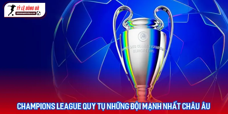 Những đêm hội bóng đá huyền ảo và đầy kịch tính tại đấu trường Champions League